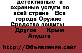 детективные  и охранные услуги по всей стране - Все города Оружие. Средства защиты » Другое   . Крым,Алушта